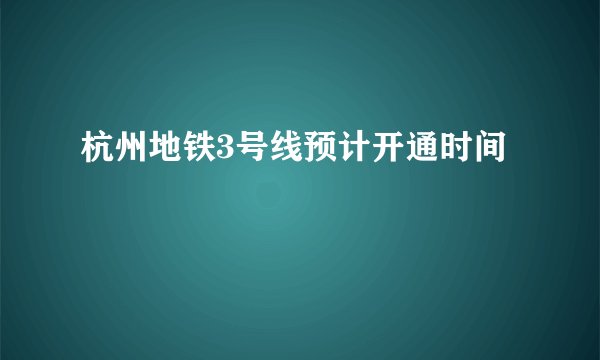 杭州地铁3号线预计开通时间