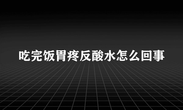吃完饭胃疼反酸水怎么回事