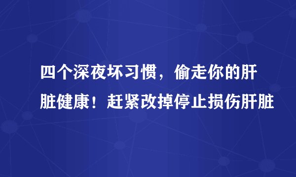 四个深夜坏习惯,偷走你的肝脏健康!赶紧改掉停止损伤肝脏