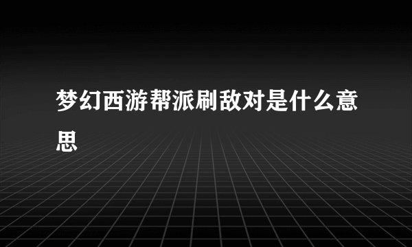 梦幻西游帮派刷敌对是什么意思