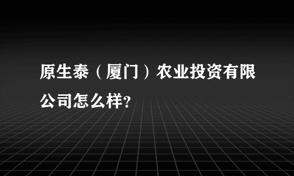 原生泰（厦门）农业投资有限公司怎么样？