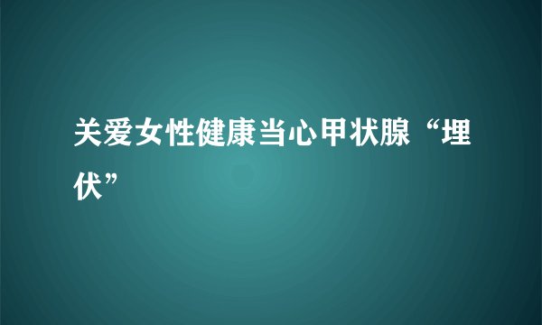 关爱女性健康当心甲状腺“埋伏”