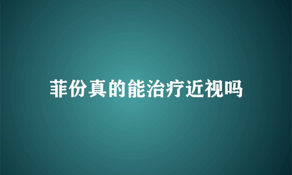 菲份真的能治疗近视吗