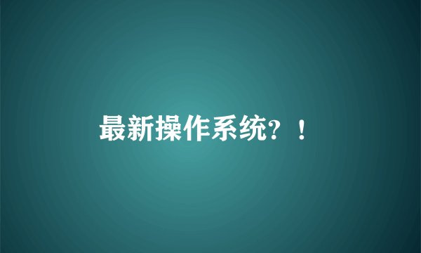 最新操作系统？！
