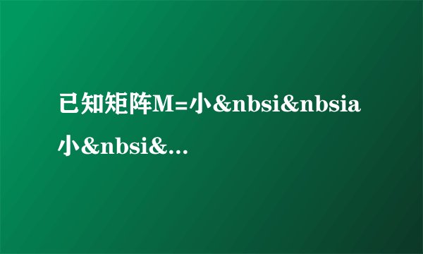 已知矩阵M=小&nbsi&nbsia小&nbsi&nbsib的两个特征值分别为λ1=-1和λ小=4,(Ⅰ)求实数a,b的值;(Ⅱ)若直线l在矩阵M所对应的线性变换作用下的象的方程为x-小y-3=5,求直线l的方程.