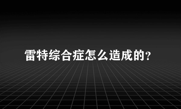 雷特综合症怎么造成的?