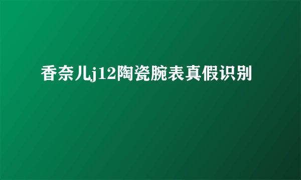 香奈儿j12陶瓷腕表真假识别
