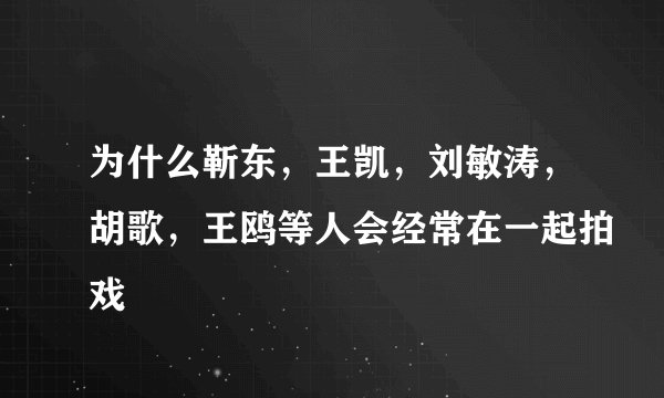 为什么靳东，王凯，刘敏涛，胡歌，王鸥等人会经常在一起拍戏