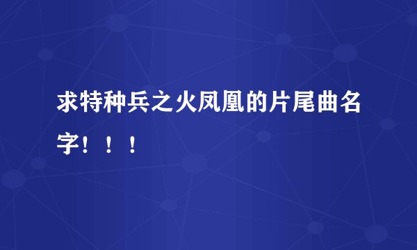 求特种兵之火凤凰的片尾曲名字！！！