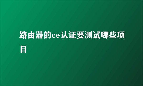路由器的ce认证要测试哪些项目