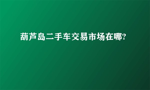 葫芦岛二手车交易市场在哪?