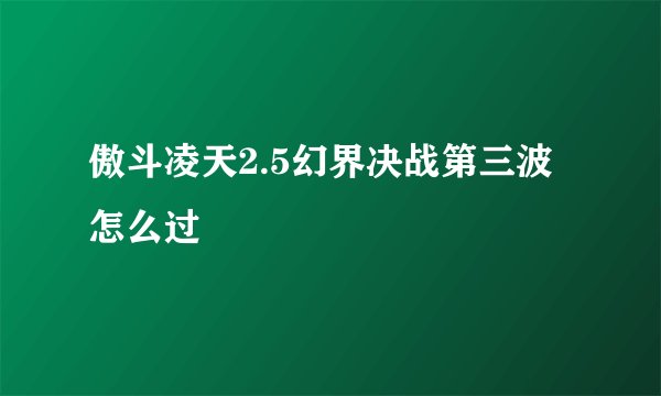 傲斗凌天2.5幻界决战第三波怎么过