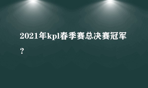 2021年kpl春季赛总决赛冠军？