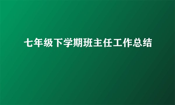七年级下学期班主任工作总结