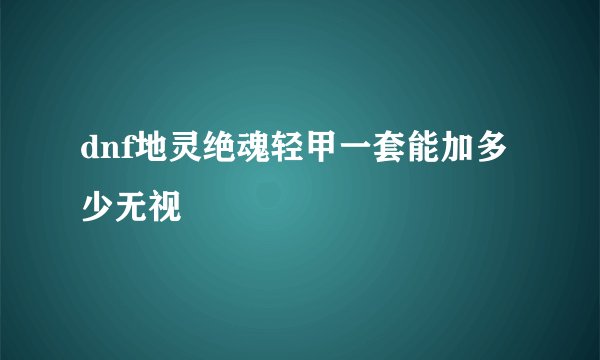 dnf地灵绝魂轻甲一套能加多少无视