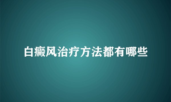 白癜风治疗方法都有哪些