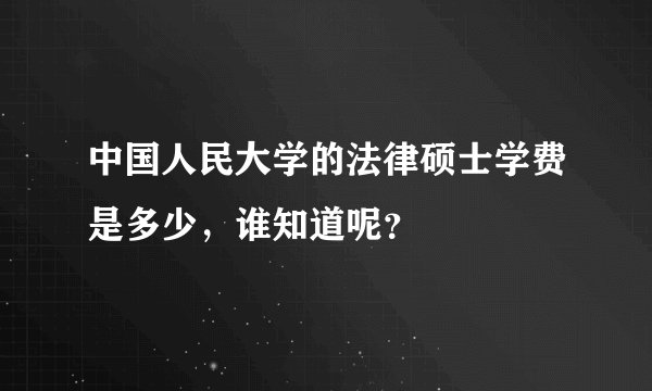 中国人民大学的法律硕士学费是多少，谁知道呢？