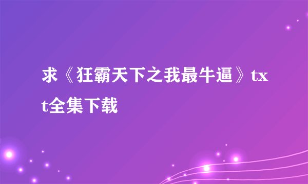 求《狂霸天下之我最牛逼》txt全集下载