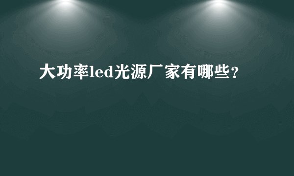 大功率led光源厂家有哪些？