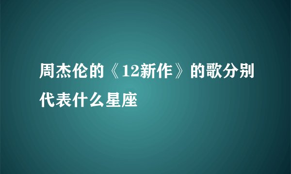 周杰伦的《12新作》的歌分别代表什么星座