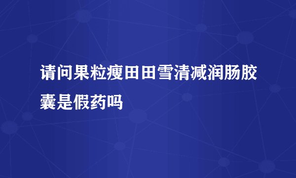 请问果粒瘦田田雪清减润肠胶囊是假药吗