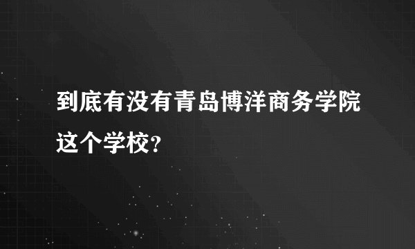 到底有没有青岛博洋商务学院这个学校？