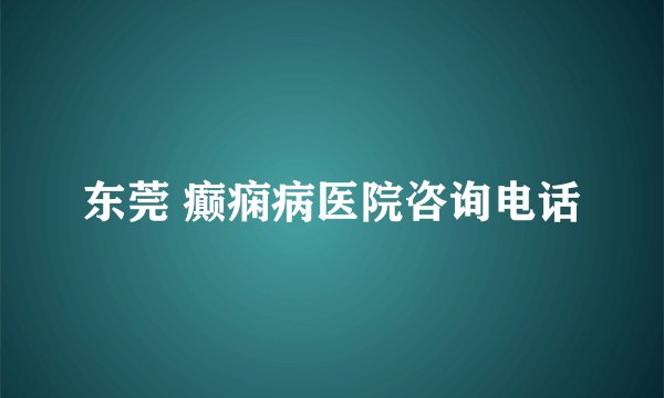 东莞 癫痫病医院咨询电话