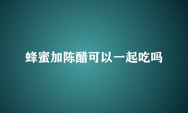蜂蜜加陈醋可以一起吃吗