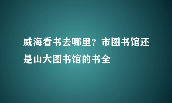 威海看书去哪里？市图书馆还是山大图书馆的书全