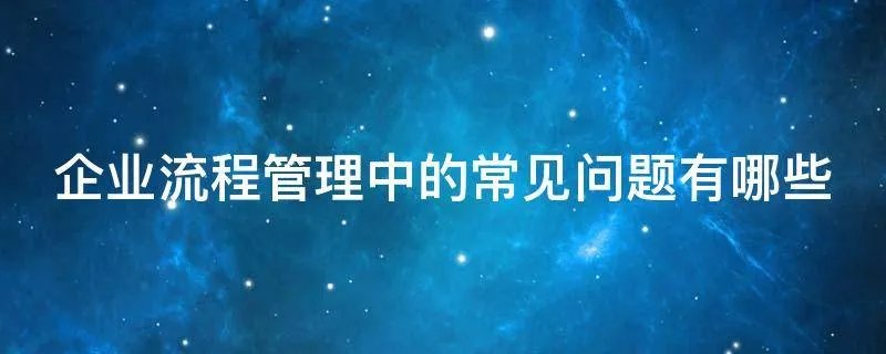 企业流程管理中的常见问题有哪些