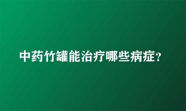 中药竹罐能治疗哪些病症？