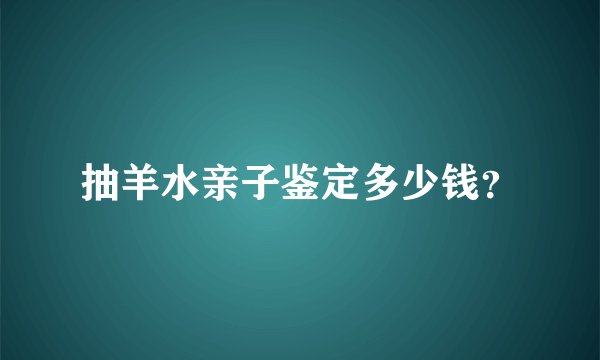 抽羊水亲子鉴定多少钱？