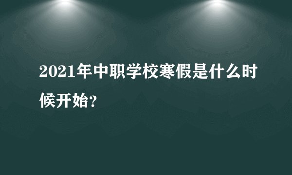 2021年中职学校寒假是什么时候开始?