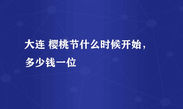 大连 樱桃节什么时候开始，多少钱一位