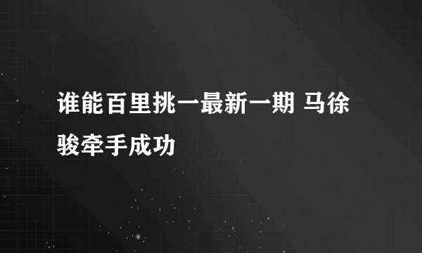 谁能百里挑一最新一期 马徐骏牵手成功