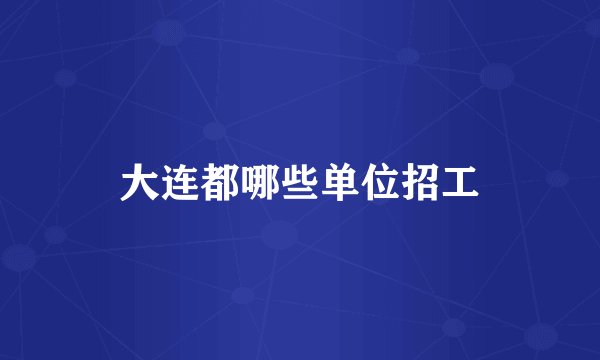 大连都哪些单位招工