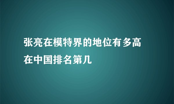 张亮在模特界的地位有多高 在中国排名第几