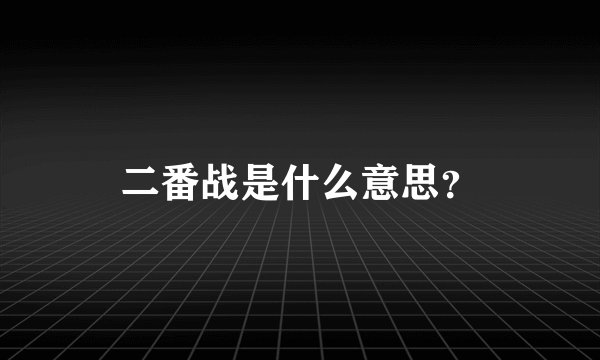二番战是什么意思？