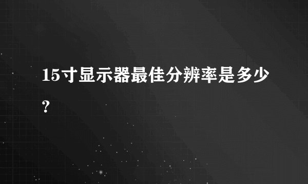15寸显示器最佳分辨率是多少？