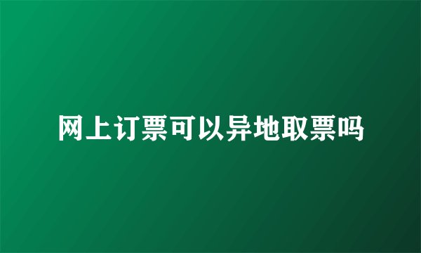 网上订票可以异地取票吗