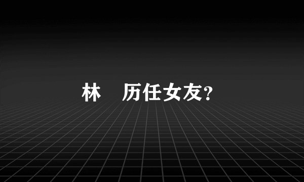 林峯历任女友？