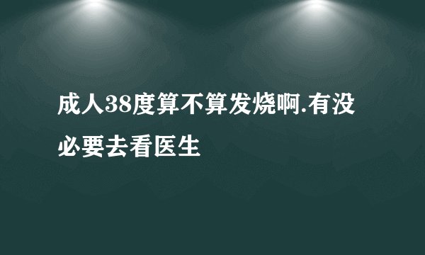 成人38度算不算发烧啊.有没必要去看医生