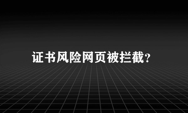 证书风险网页被拦截？