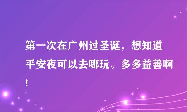 第一次在广州过圣诞,想知道平安夜可以去哪玩。多多益善啊!