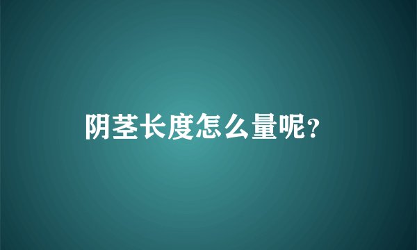 阴茎长度怎么量呢?