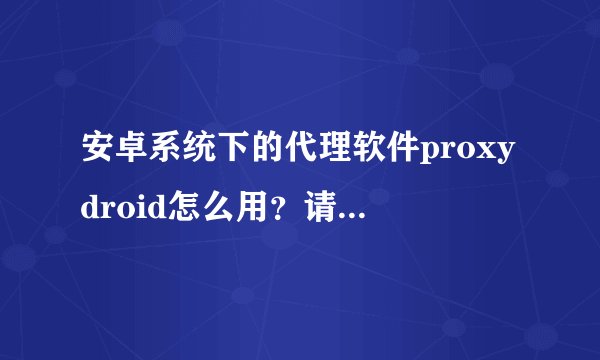 安卓系统下的代理软件proxydroid怎么用?请高手指点。。。能否实现http转socks的功能?