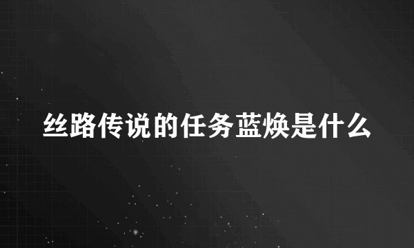 丝路传说的任务蓝焕是什么