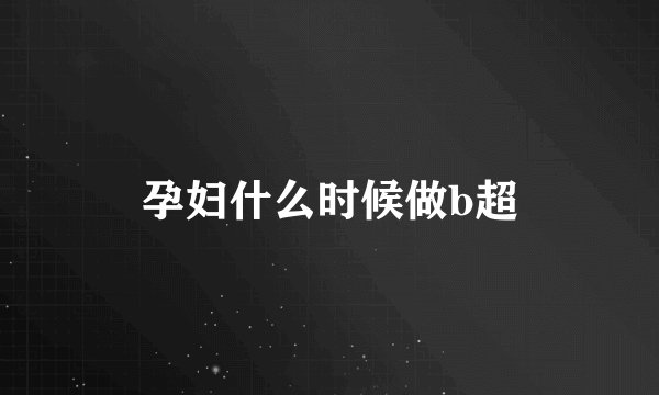 孕妇什么时候做b超