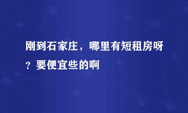 刚到石家庄，哪里有短租房呀？要便宜些的啊
