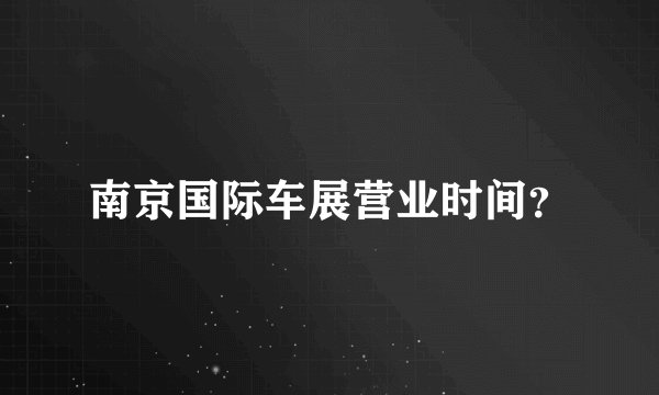 南京国际车展营业时间？
